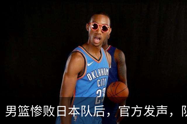 男篮惨败日本队后，官方发声，队长胡明轩承认问题，郭士强引争议